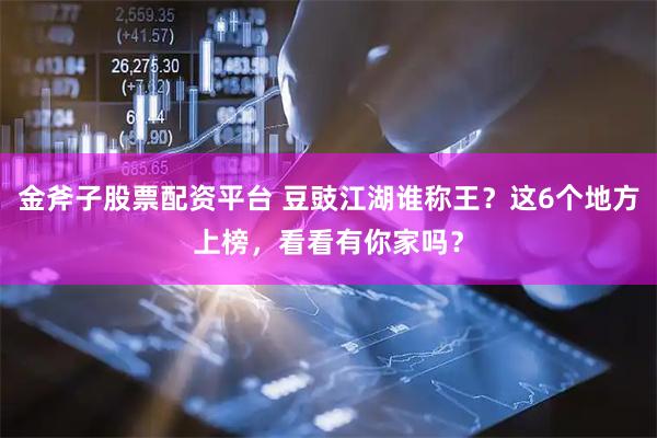 金斧子股票配资平台 豆豉江湖谁称王？这6个地方上榜，看看有你家吗？