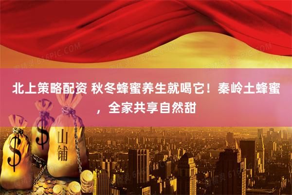 北上策略配资 秋冬蜂蜜养生就喝它！秦岭土蜂蜜，全家共享自然甜