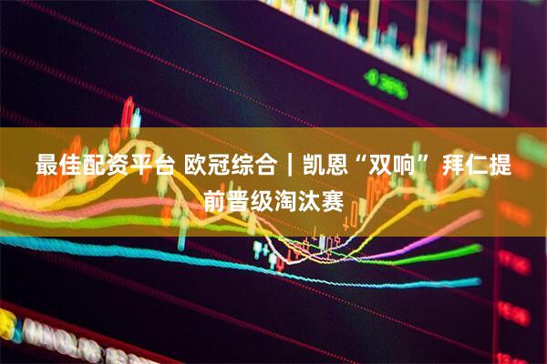 最佳配资平台 欧冠综合｜凯恩“双响” 拜仁提前晋级淘汰赛