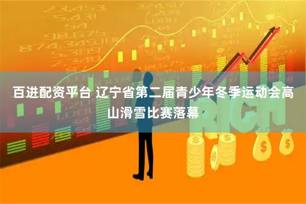 百进配资平台 辽宁省第二届青少年冬季运动会高山滑雪比赛落幕