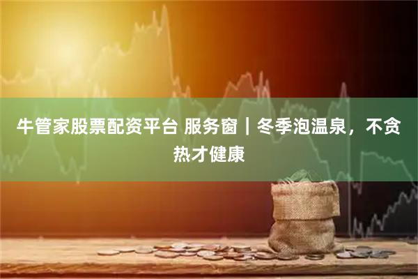 牛管家股票配资平台 服务窗｜冬季泡温泉，不贪热才健康
