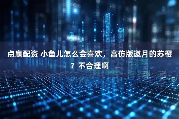 点赢配资 小鱼儿怎么会喜欢，高仿版邀月的苏樱？不合理啊