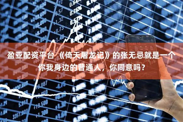 盈亚配资平台 《倚天屠龙记》的张无忌就是一个你我身边的普通人，你同意吗？