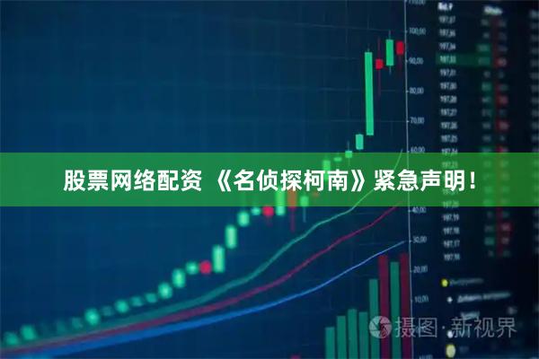 股票网络配资 《名侦探柯南》紧急声明！