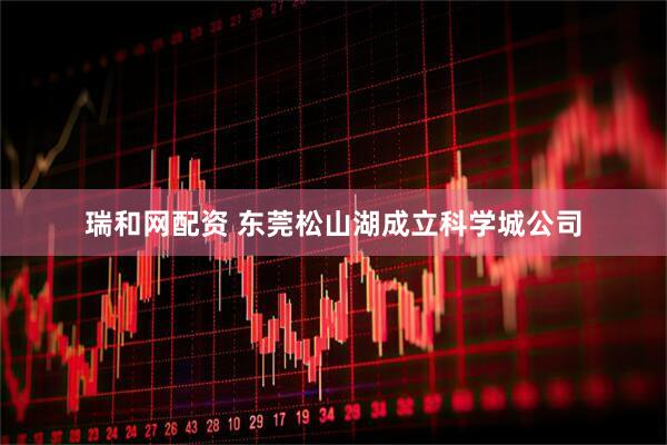 瑞和网配资 东莞松山湖成立科学城公司