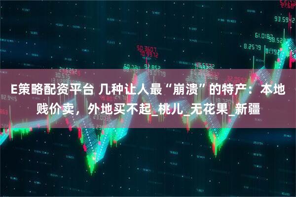E策略配资平台 几种让人最“崩溃”的特产：本地贱价卖，外地买不起_桃儿_无花果_新疆