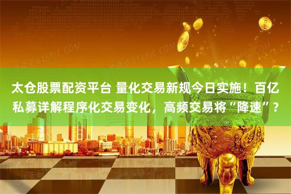 太仓股票配资平台 量化交易新规今日实施！百亿私募详解程序化交易变化，高频交易将“降速”？