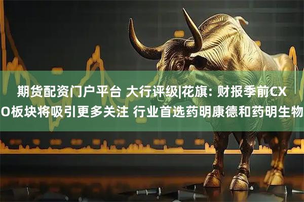期货配资门户平台 大行评级|花旗: 财报季前CXO板块将吸引更多关注 行业首选药明康德和药明生物