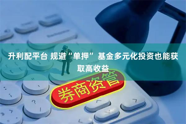 升利配平台 规避“单押” 基金多元化投资也能获取高收益