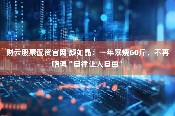 财云股票配资官网 颜如晶：一年暴瘦60斤，不再嘲讽“自律让人自由”