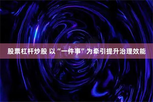 股票杠杆炒股 以“一件事”为牵引提升治理效能