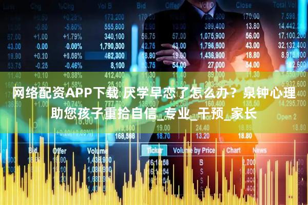 网络配资APP下载 厌学早恋了怎么办？泉钟心理助您孩子重拾自信_专业_干预_家长