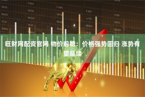 旺财网配资官网 物价前瞻：价格强势回归 涨势有望延续