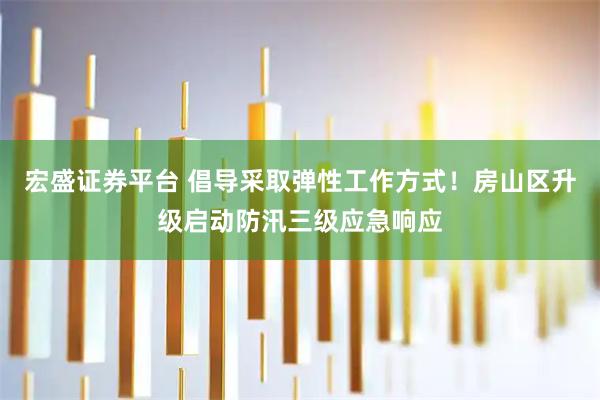 宏盛证券平台 倡导采取弹性工作方式！房山区升级启动防汛三级应急响应
