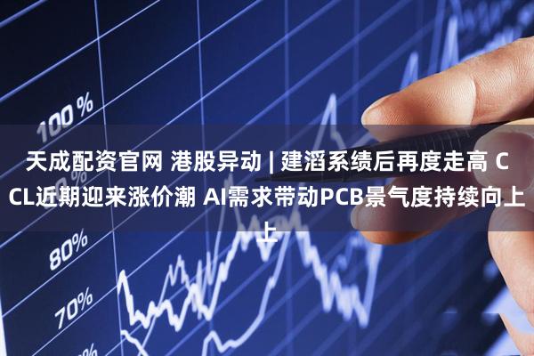 天成配资官网 港股异动 | 建滔系绩后再度走高 CCL近期迎来涨价潮 AI需求带动PCB景气度持续向上