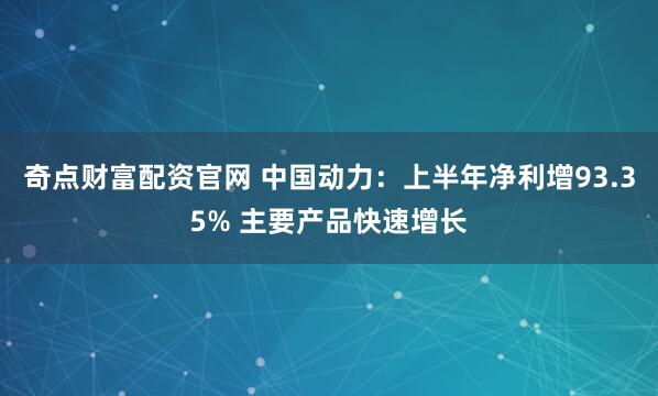 奇点财富配资官网 中国动力：上半年净利增93.35% 主要产品快速增长
