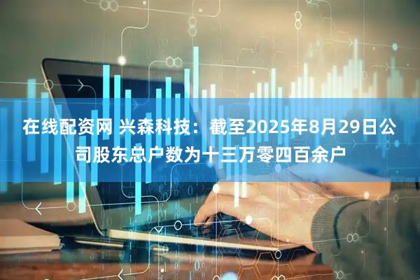 在线配资网 兴森科技：截至2025年8月29日公司股东总户数为十三万零四百余户