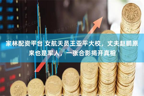 家林配资平台 女航天员王亚平大校，丈夫赵鹏原来也是军人，一张合影揭开真相