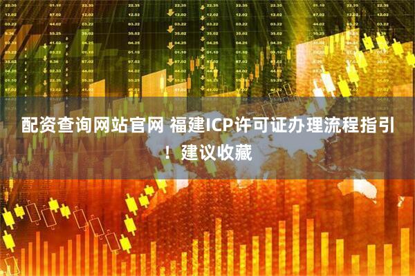 配资查询网站官网 福建ICP许可证办理流程指引！建议收藏