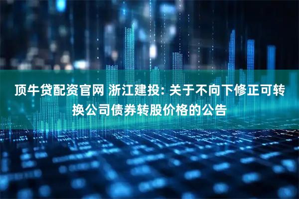 顶牛贷配资官网 浙江建投: 关于不向下修正可转换公司债券转股价格的公告